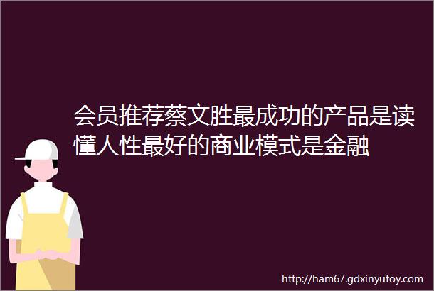 会员推荐蔡文胜最成功的产品是读懂人性最好的商业模式是金融